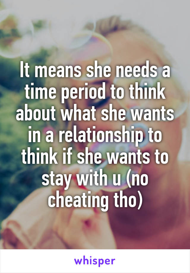 It means she needs a time period to think about what she wants in a relationship to think if she wants to stay with u (no cheating tho)