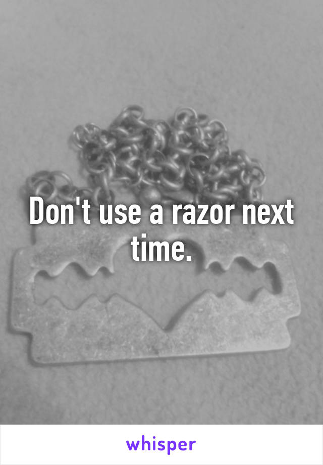 Don't use a razor next time.