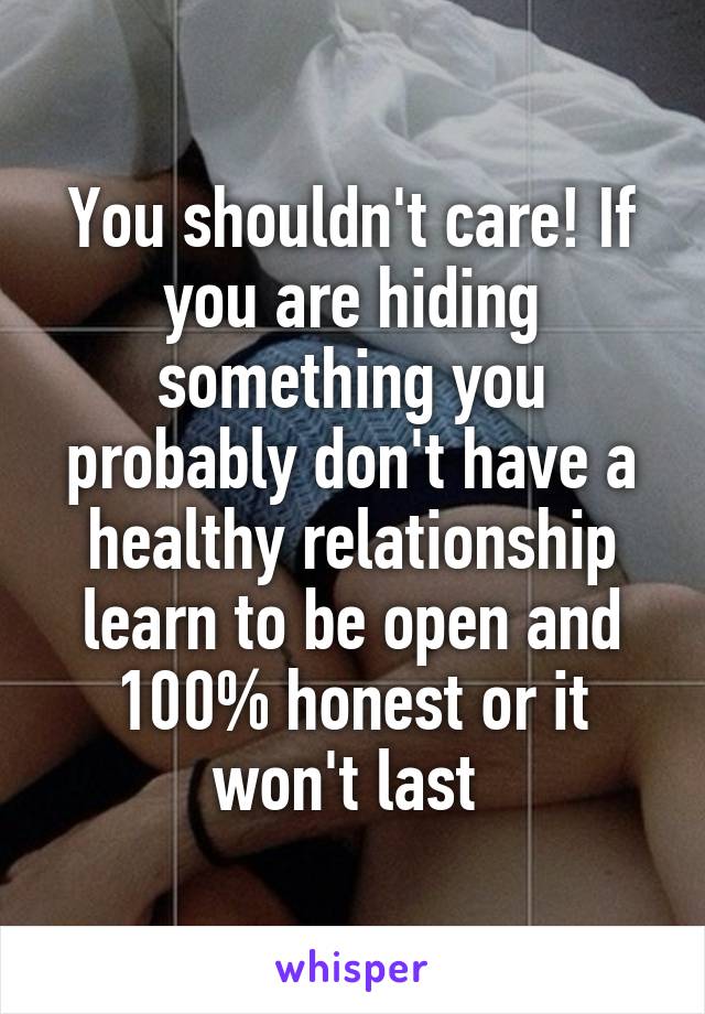 You shouldn't care! If you are hiding something you probably don't have a healthy relationship learn to be open and 100% honest or it won't last 