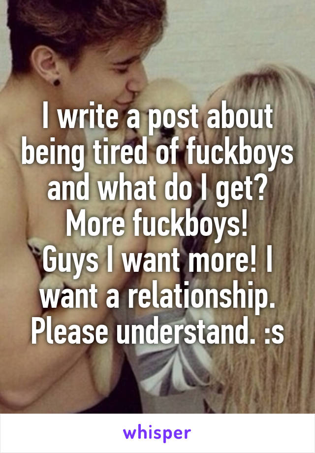 I write a post about being tired of fuckboys and what do I get?
More fuckboys!
Guys I want more! I want a relationship. Please understand. :s