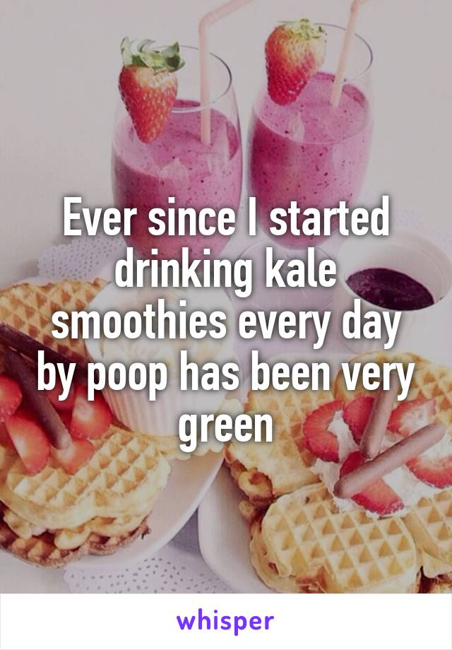 Ever since I started drinking kale smoothies every day by poop has been very green