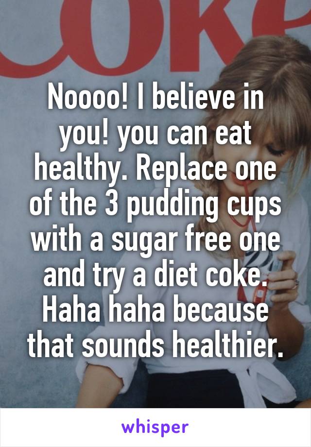 Noooo! I believe in you! you can eat healthy. Replace one of the 3 pudding cups with a sugar free one and try a diet coke. Haha haha because that sounds healthier.