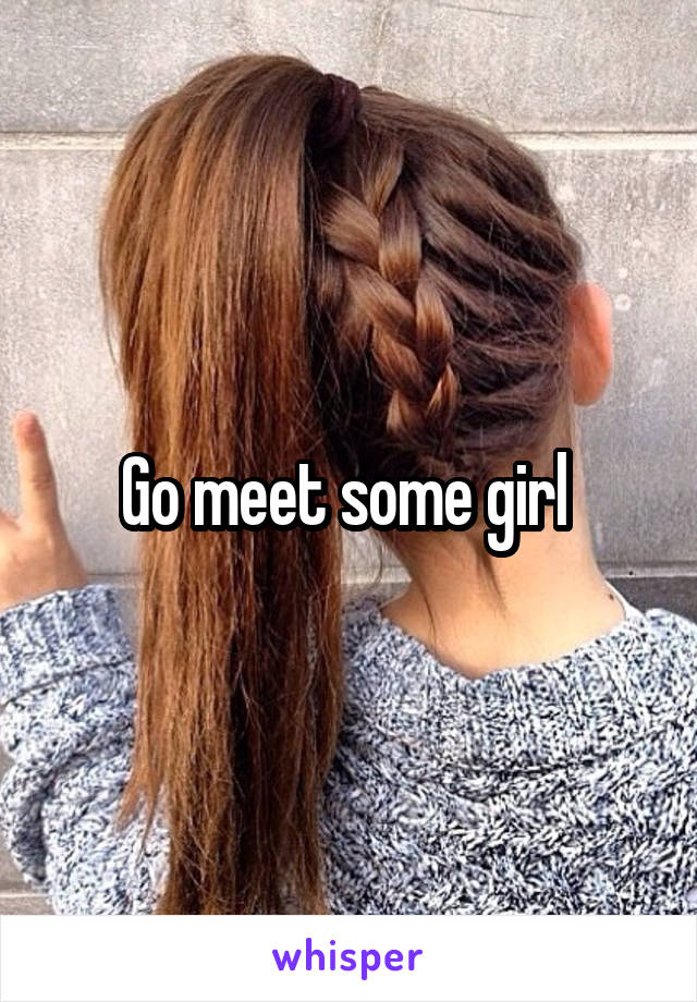 Go meet some girl 