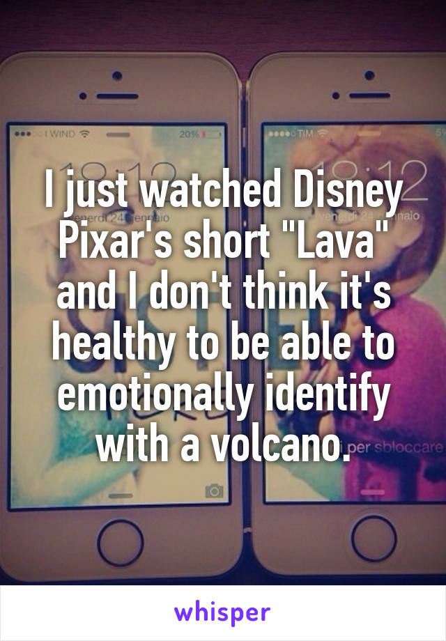 I just watched Disney Pixar's short "Lava" and I don't think it's healthy to be able to emotionally identify with a volcano.