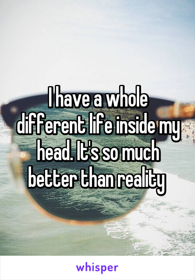 I have a whole different life inside my head. It's so much better than reality 