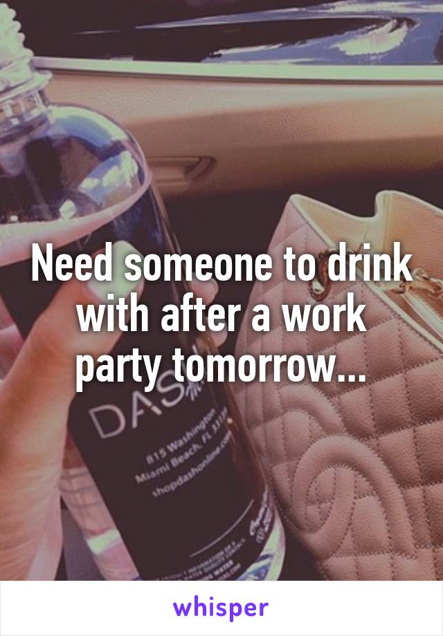 Need someone to drink with after a work party tomorrow...