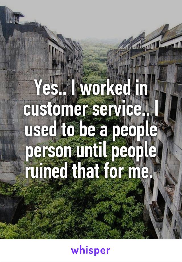 Yes.. I worked in customer service.. I used to be a people person until people ruined that for me. 