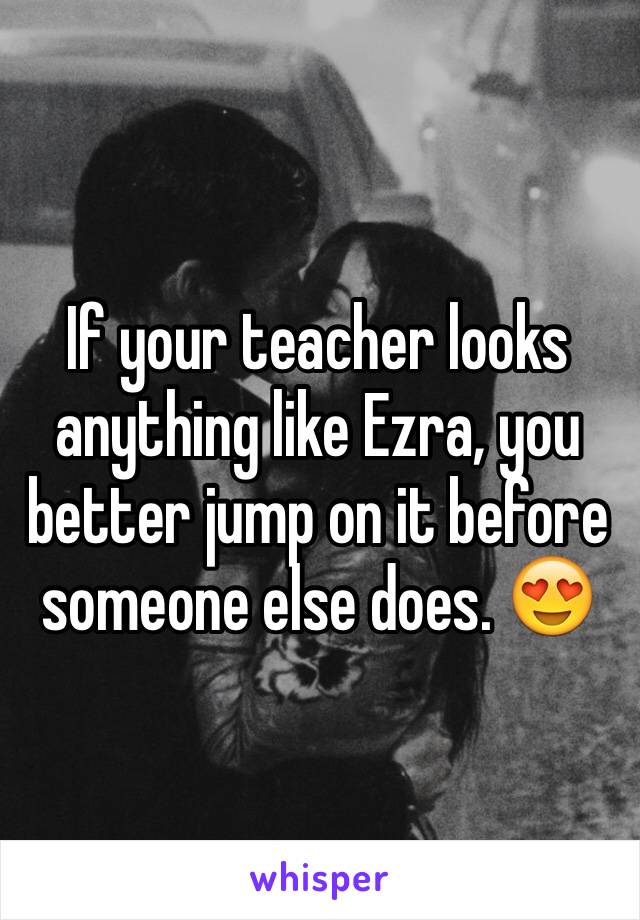 If your teacher looks anything like Ezra, you better jump on it before someone else does. 😍