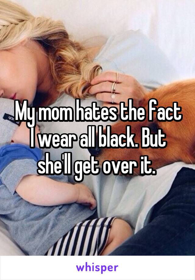 My mom hates the fact I wear all black. But she'll get over it. 