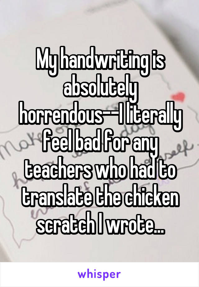 My handwriting is absolutely horrendous--I literally feel bad for any teachers who had to translate the chicken scratch I wrote...