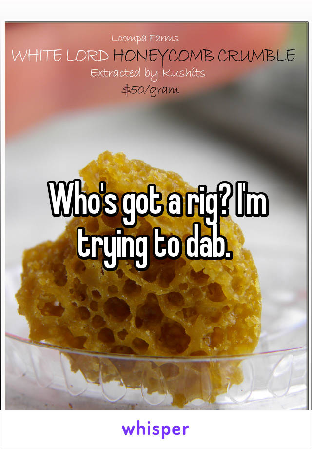 Who's got a rig? I'm trying to dab. 