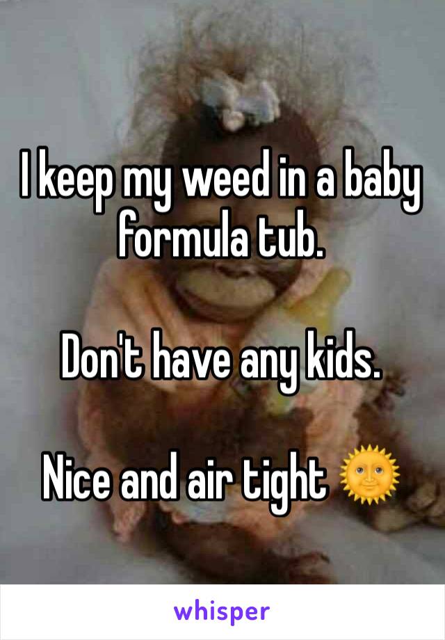 I keep my weed in a baby formula tub. 

Don't have any kids. 

Nice and air tight 🌞