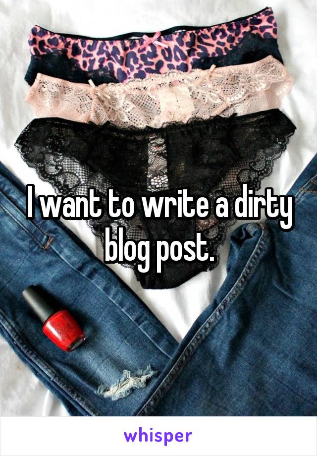 I want to write a dirty blog post.