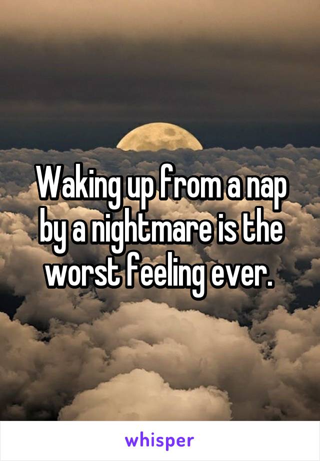 Waking up from a nap by a nightmare is the worst feeling ever. 