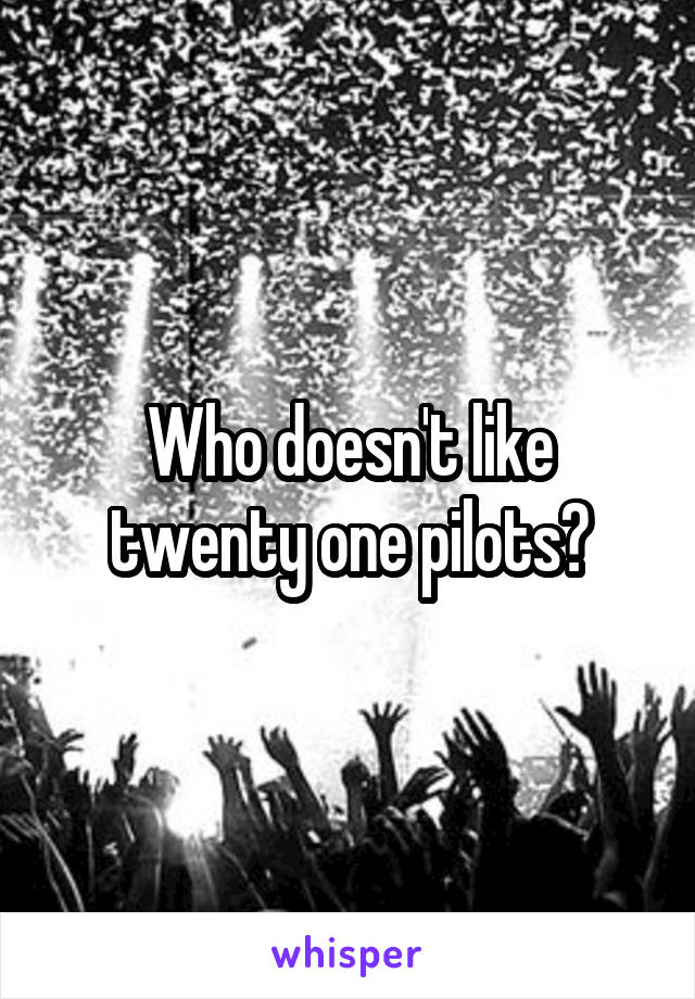 Who doesn't like twenty one pilots?