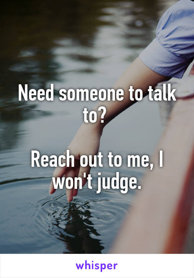 Need someone to talk to? 

Reach out to me, I won't judge.