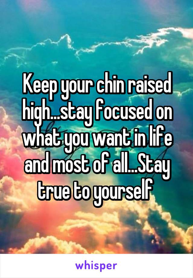 Keep your chin raised high...stay focused on what you want in life and most of all...Stay true to yourself 