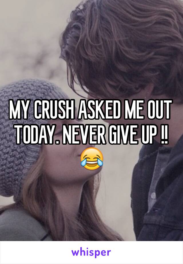 MY CRUSH ASKED ME OUT TODAY. NEVER GIVE UP !!😂