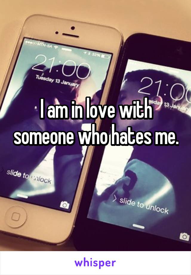 I am in love with someone who hates me. 