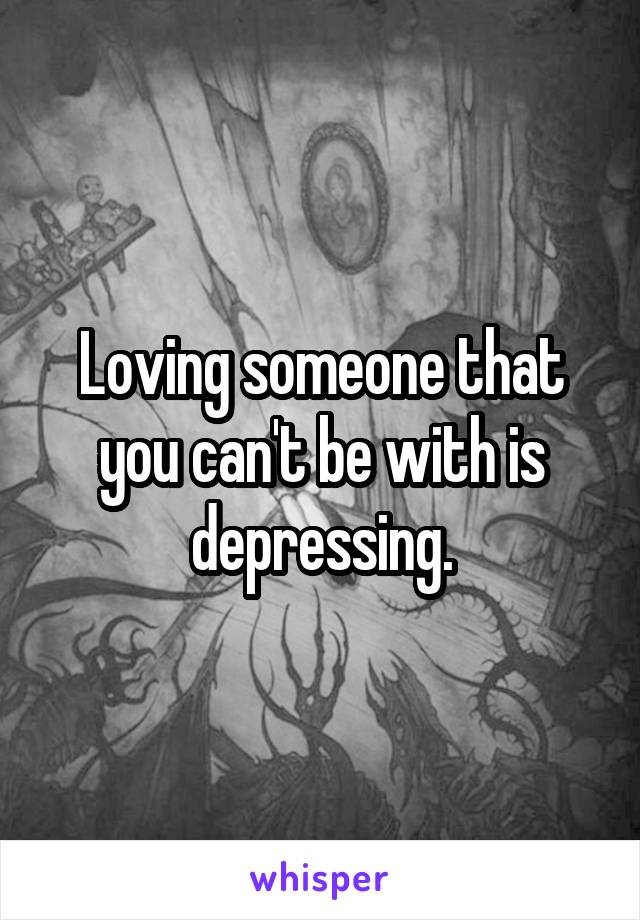 Loving someone that you can't be with is depressing.