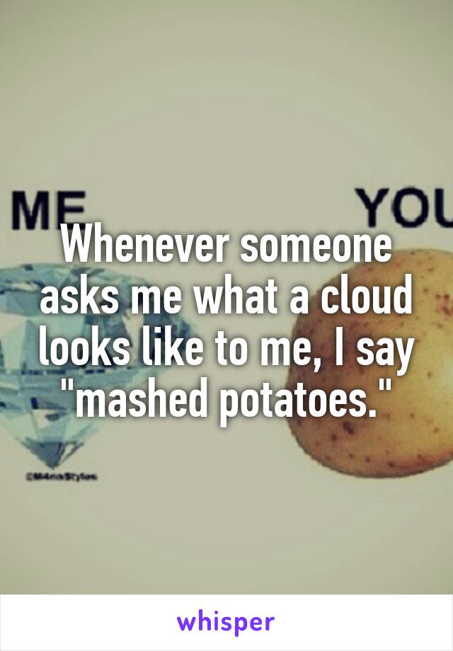 Whenever someone asks me what a cloud looks like to me, I say "mashed potatoes."