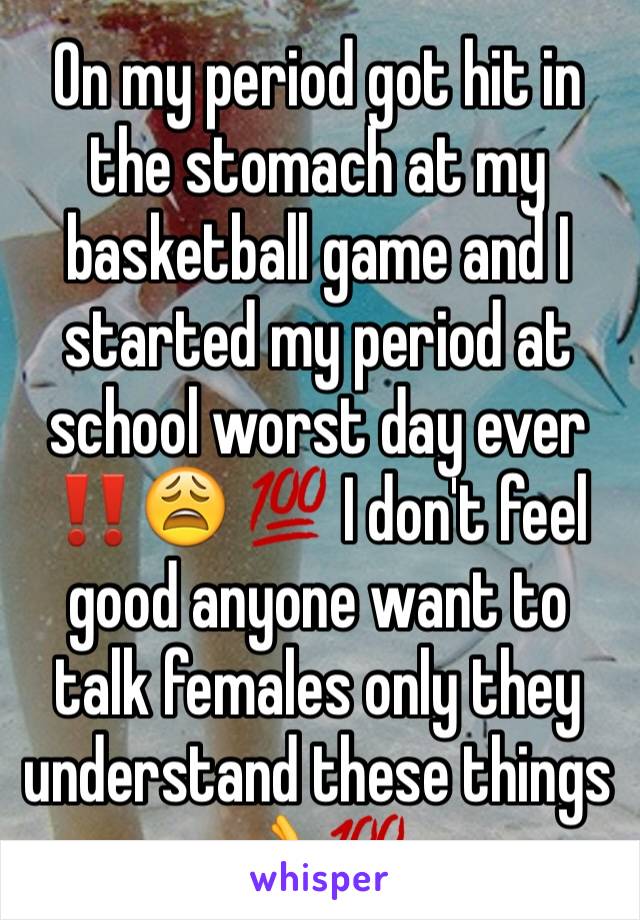 On my period got hit in the stomach at my basketball game and I started my period at school worst day ever ‼️😩 💯 I don't feel good anyone want to talk females only they understand these things 👌💯