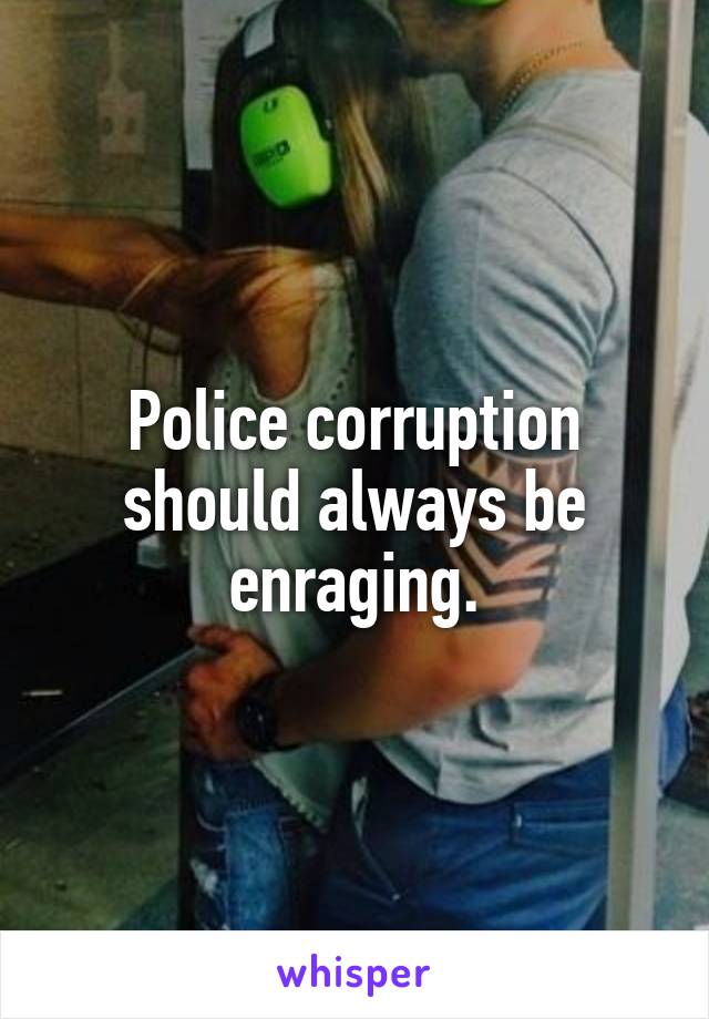 Police corruption should always be enraging.