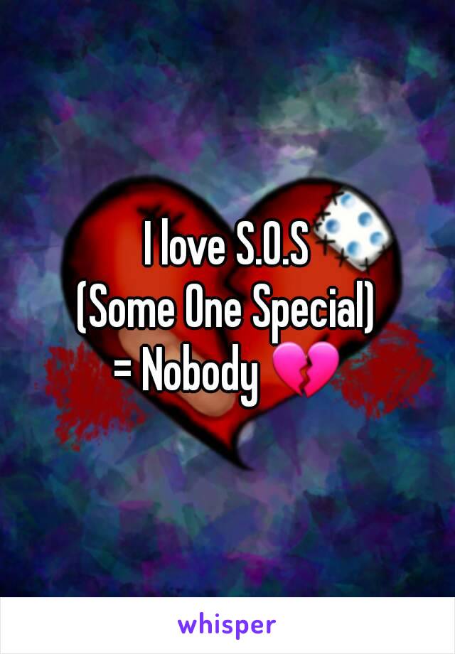 I love S.O.S
(Some One Special)
= Nobody 💔