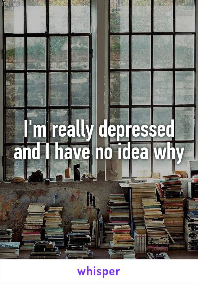 I'm really depressed and I have no idea why