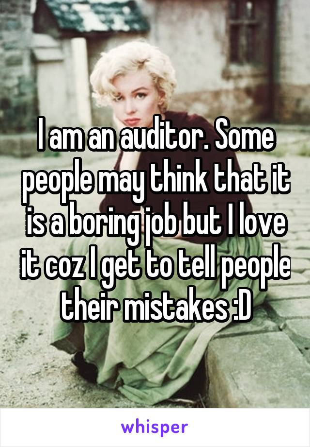 I am an auditor. Some people may think that it is a boring job but I love it coz I get to tell people their mistakes :D