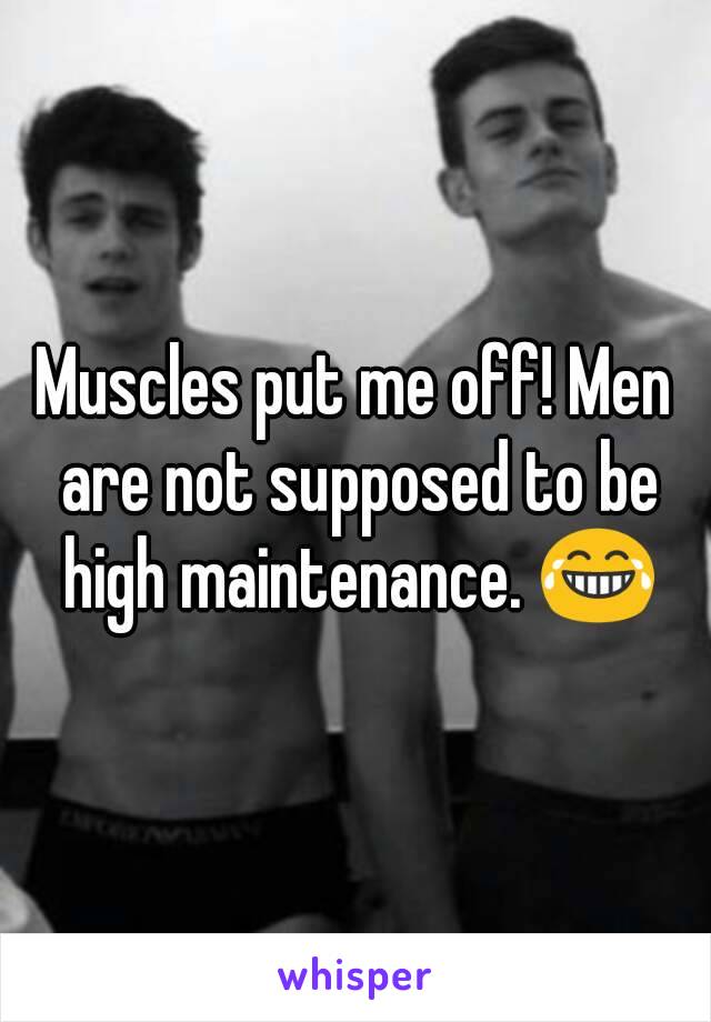 Muscles put me off! Men are not supposed to be high maintenance. 😂