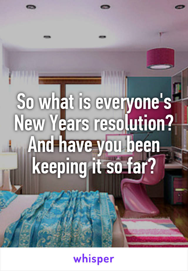 So what is everyone's New Years resolution? And have you been keeping it so far?