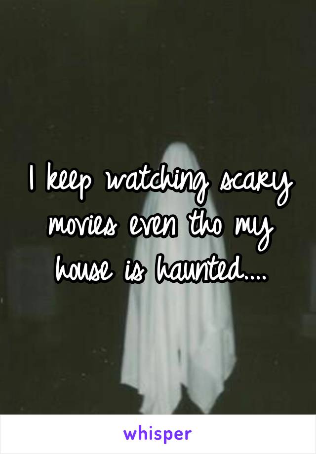 I keep watching scary movies even tho my house is haunted....