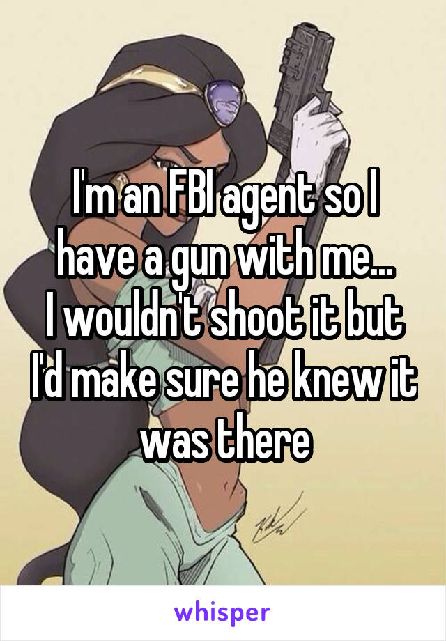 I'm an FBI agent so I have a gun with me...
I wouldn't shoot it but I'd make sure he knew it was there