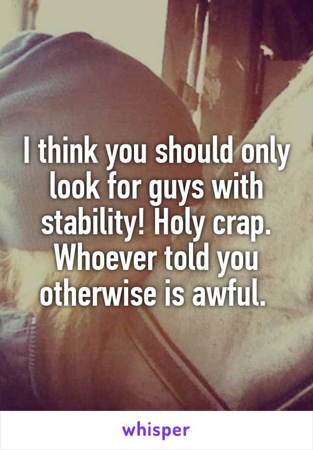 I think you should only look for guys with stability! Holy crap. Whoever told you otherwise is awful. 