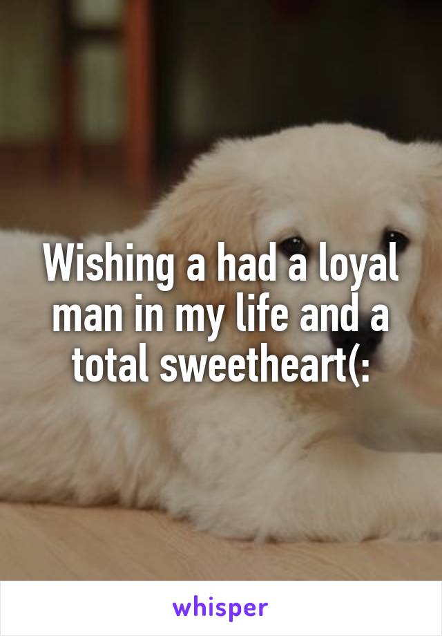 Wishing a had a loyal man in my life and a total sweetheart(: