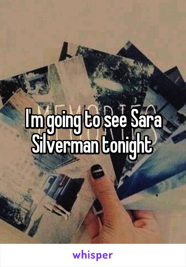 I'm going to see Sara Silverman tonight 