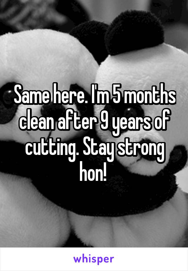 Same here. I'm 5 months clean after 9 years of cutting. Stay strong hon! 