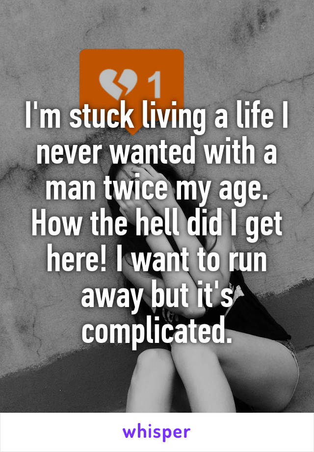 I'm stuck living a life I never wanted with a man twice my age. How the hell did I get here! I want to run away but it's complicated.