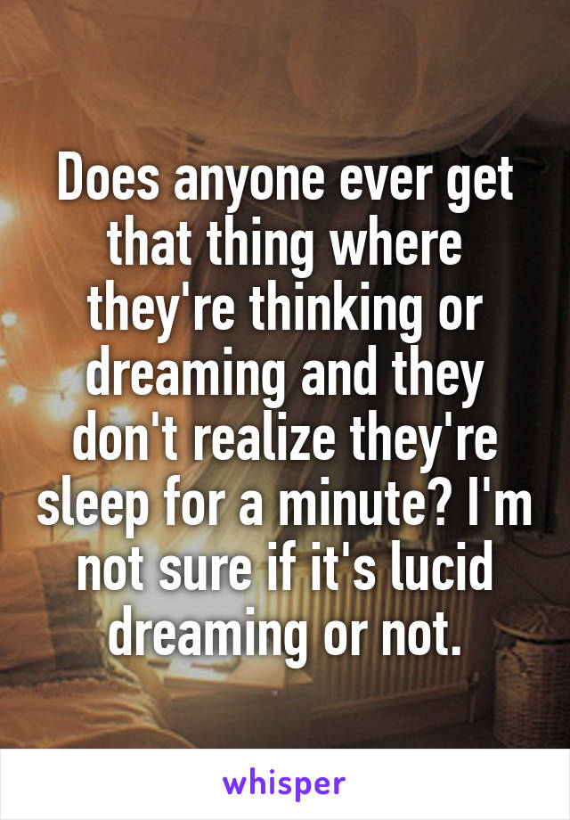 Does anyone ever get that thing where they're thinking or dreaming and they don't realize they're sleep for a minute? I'm not sure if it's lucid dreaming or not.