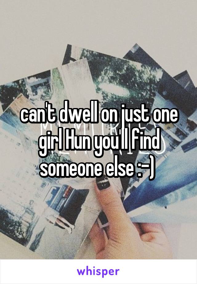 can't dwell on just one girl Hun you'll find someone else :-) 