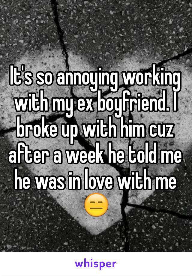 It's so annoying working with my ex boyfriend. I broke up with him cuz after a week he told me he was in love with me 😑