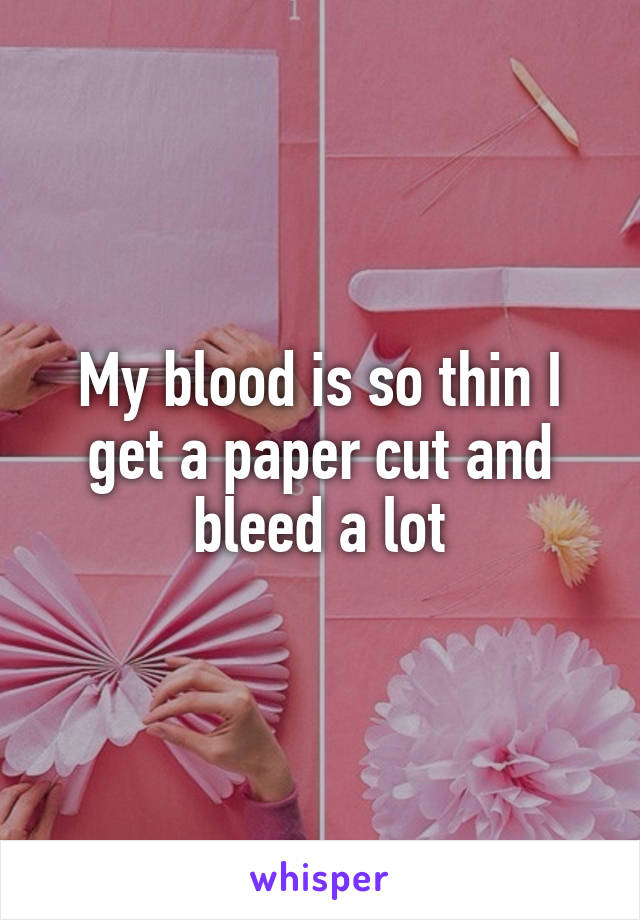 My blood is so thin I get a paper cut and bleed a lot