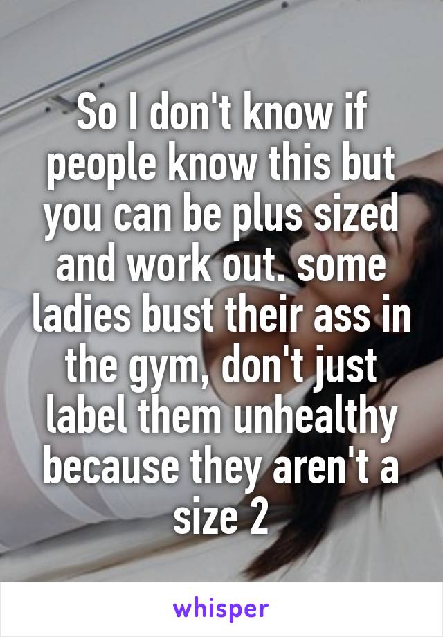 So I don't know if people know this but you can be plus sized and work out. some ladies bust their ass in the gym, don't just label them unhealthy because they aren't a size 2