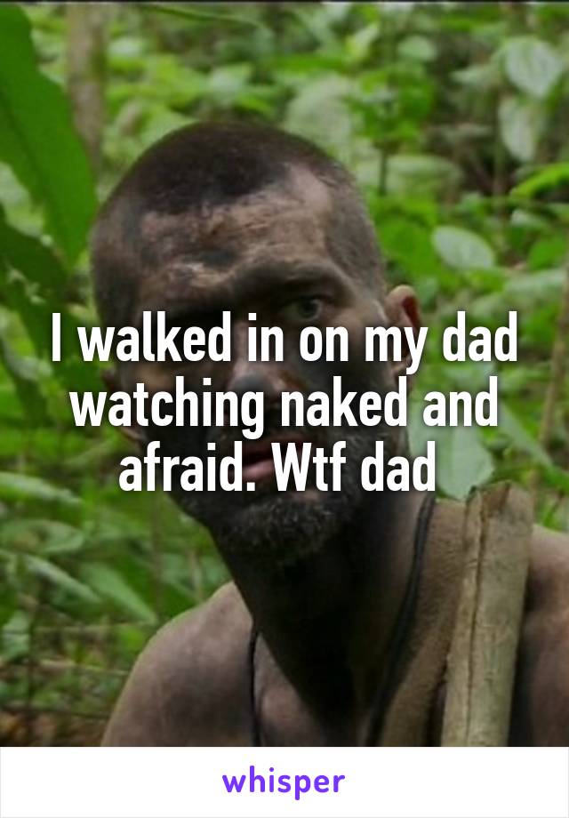 I walked in on my dad watching naked and afraid. Wtf dad 