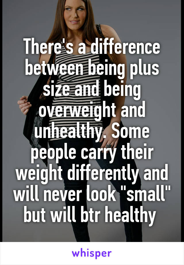 There's a difference between being plus size and being overweight and unhealthy. Some people carry their weight differently and will never look "small" but will btr healthy 