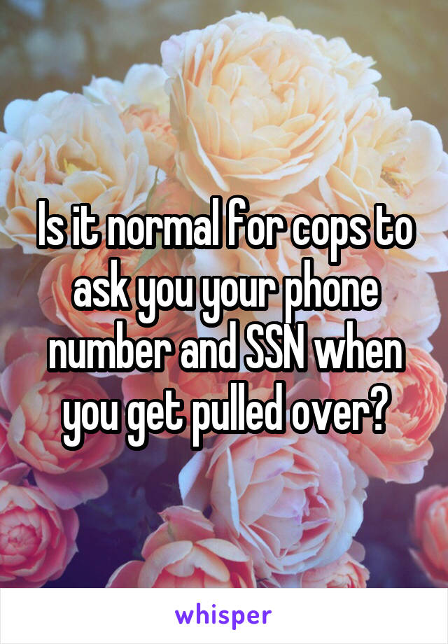 Is it normal for cops to ask you your phone number and SSN when you get pulled over?