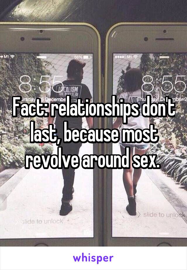 Fact: relationships don't last, because most revolve around sex. 