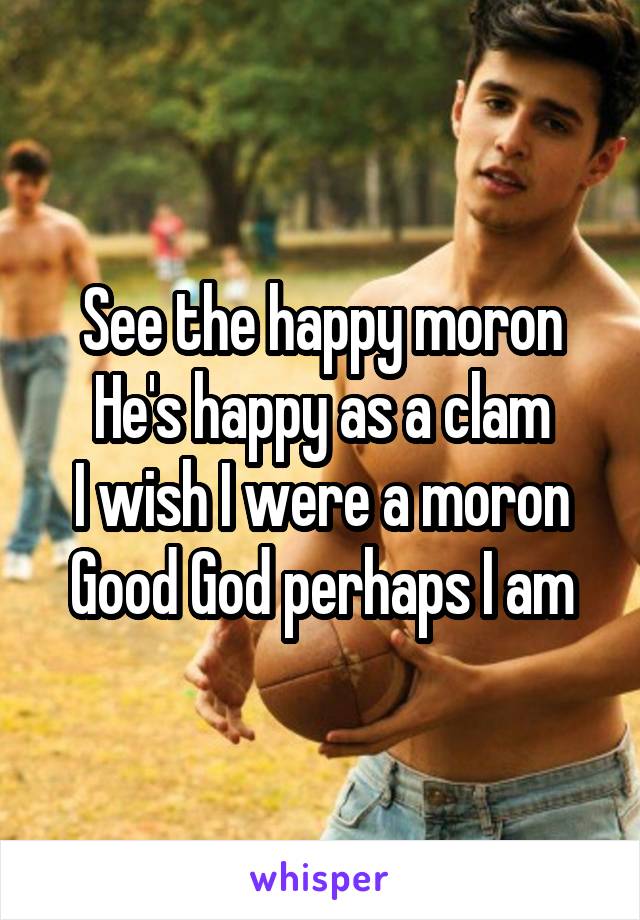 See the happy moron
He's happy as a clam
I wish I were a moron
Good God perhaps I am