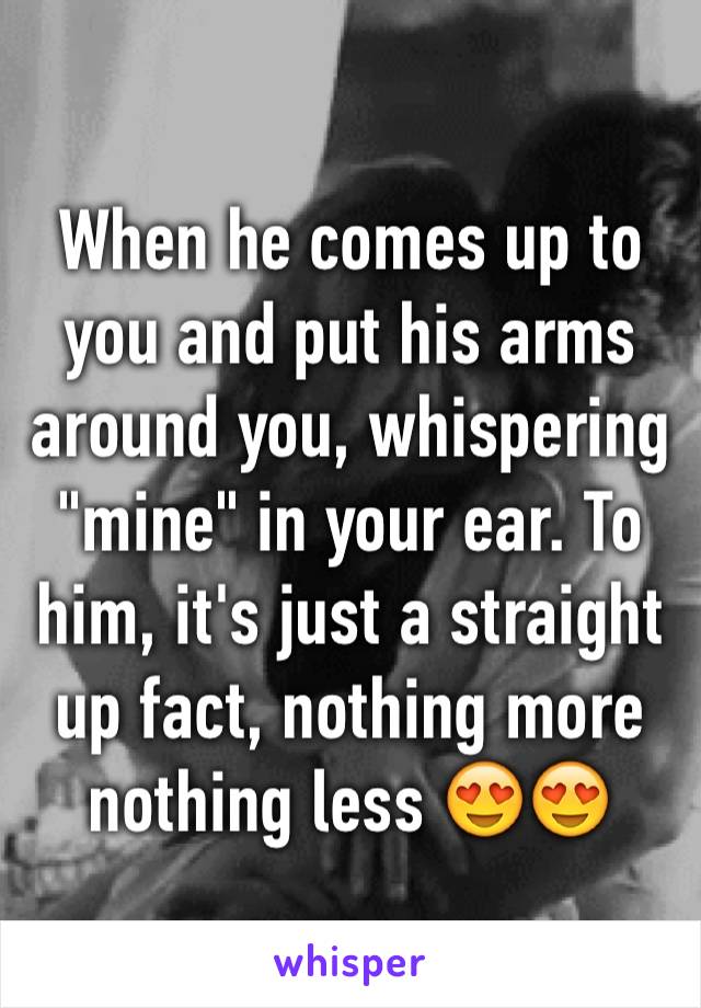 When he comes up to you and put his arms around you, whispering "mine" in your ear. To
him, it's just a straight up fact, nothing more nothing less 😍😍